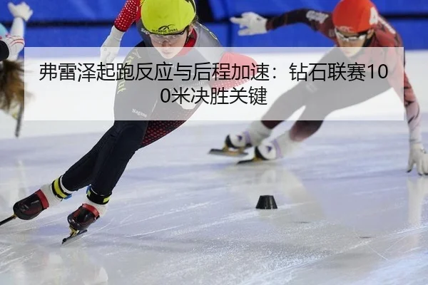 弗雷泽起跑反应与后程加速：钻石联赛100米决胜关键